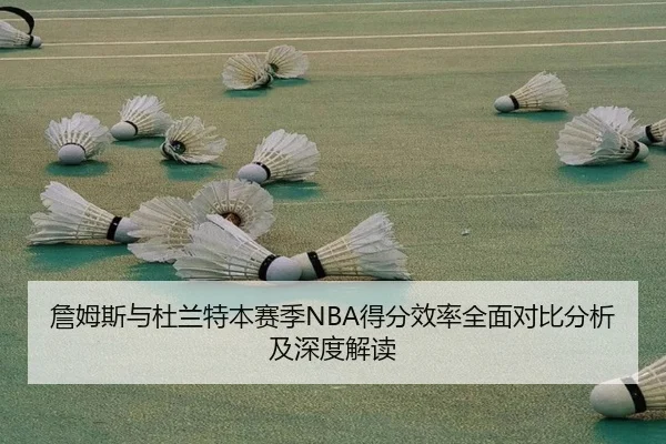 詹姆斯与杜兰特本赛季NBA得分效率全面对比分析及深度解读 - CROWN SPORTS